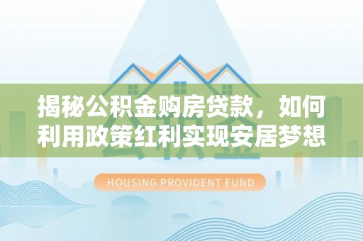 藤县揭秘公积金购房贷款，如何利用政策红利实现安居梦想
