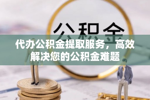 藤县代办公积金提取服务，高效解决您的公积金难题