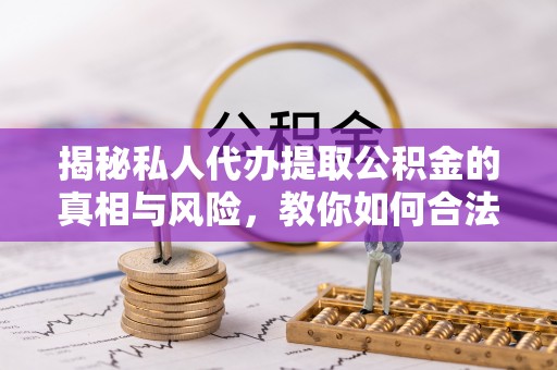 藤县揭秘私人代办提取公积金的真相与风险，教你如何合法合规操作