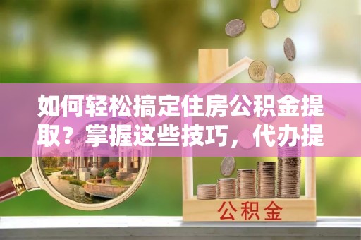 藤县如何轻松搞定住房公积金提取？掌握这些技巧，代办提取住房公积金不再难