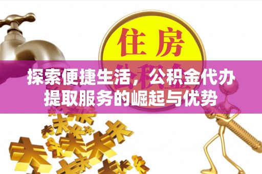 藤县探索便捷生活，公积金代办提取服务的崛起与优势