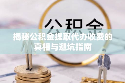 藤县揭秘公积金提取代办收费的真相与避坑指南