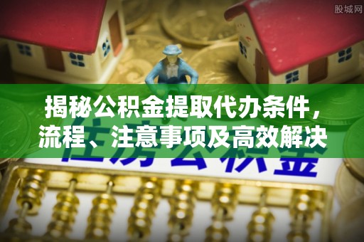 藤县揭秘公积金提取代办条件，流程、注意事项及高效解决方案