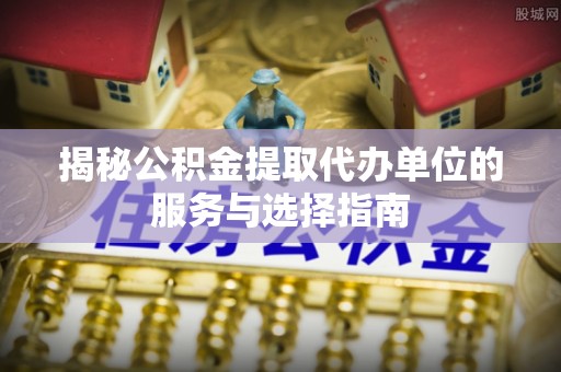 藤县揭秘公积金提取代办单位的服务与选择指南