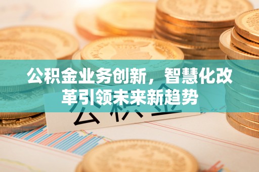 藤县公积金业务创新，智慧化改革引领未来新趋势