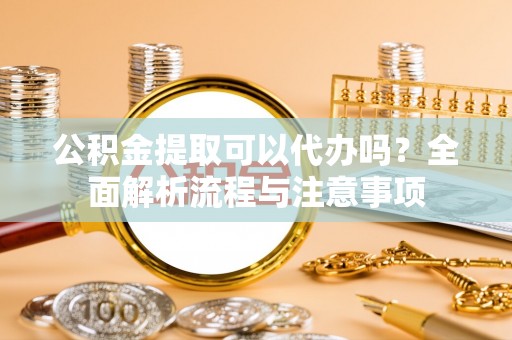 藤县公积金提取可以代办吗？全面解析流程与注意事项