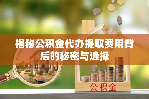 藤县揭秘公积金代办提取费用背后的秘密与选择