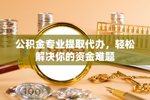 藤县公积金专业提取代办，轻松解决你的资金难题