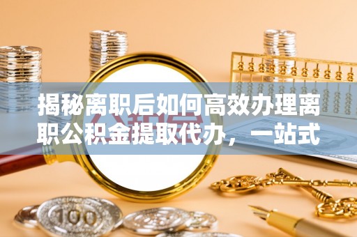 藤县揭秘离职后如何高效办理离职公积金提取代办，一站式服务全解析