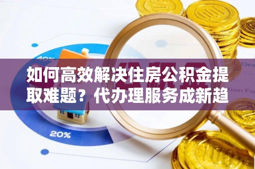 藤县如何高效解决住房公积金提取难题？代办理服务成新趋势