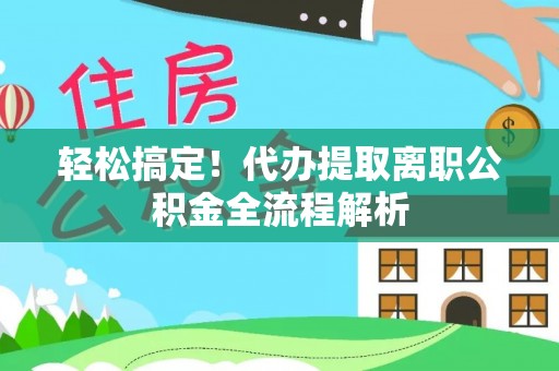 藤县轻松搞定！代办提取离职公积金全流程解析