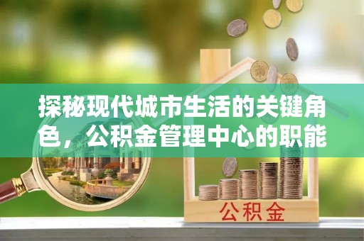 藤县探秘现代城市生活的关键角色，公积金管理中心的职能与影响