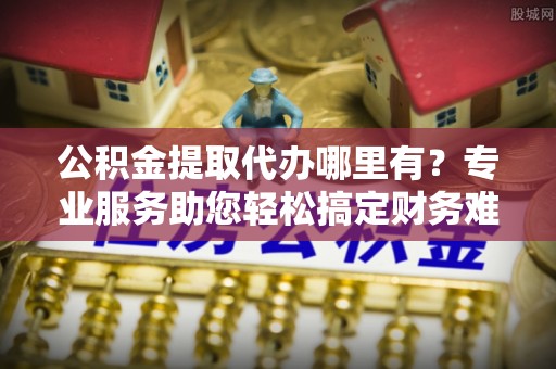 藤县公积金提取代办哪里有？专业服务助您轻松搞定财务难题