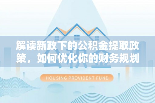 藤县解读新政下的公积金提取政策，如何优化你的财务规划