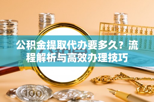 藤县公积金提取代办要多久？流程解析与高效办理技巧