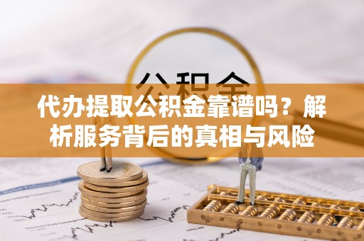 藤县代办提取公积金靠谱吗？解析服务背后的真相与风险