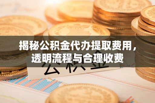 藤县揭秘公积金代办提取费用，透明流程与合理收费