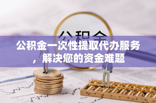 藤县公积金一次性提取代办服务，解决您的资金难题