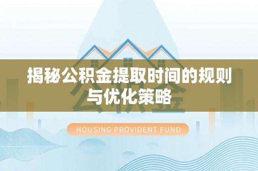 藤县揭秘公积金提取时间的规则与优化策略