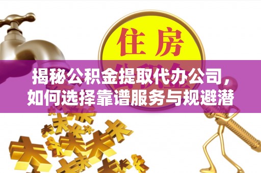 藤县揭秘公积金提取代办公司，如何选择靠谱服务与规避潜在风险