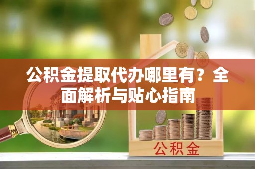 藤县公积金提取代办哪里有？全面解析与贴心指南