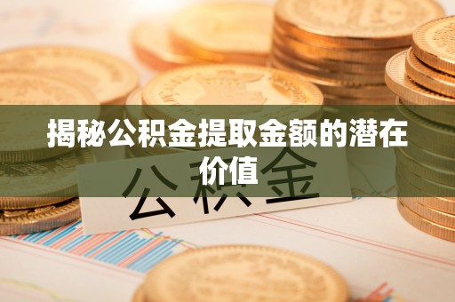 藤县揭秘公积金提取金额的潜在价值