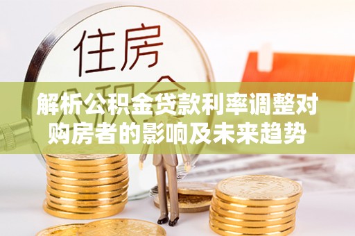 藤县解析公积金贷款利率调整对购房者的影响及未来趋势