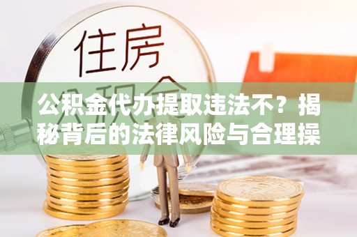藤县公积金代办提取违法不？揭秘背后的法律风险与合理操作