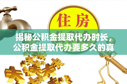 藤县揭秘公积金提取代办时长，公积金提取代办要多久的真相与攻略