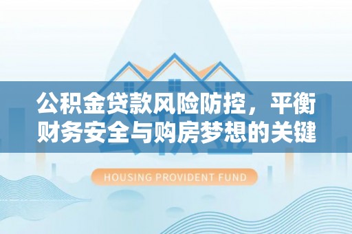 藤县公积金贷款风险防控，平衡财务安全与购房梦想的关键