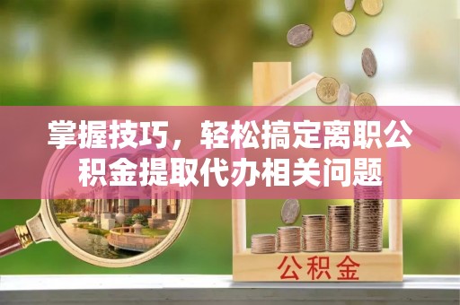 藤县掌握技巧，轻松搞定离职公积金提取代办相关问题