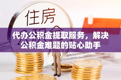 藤县代办公积金提取服务，解决公积金难题的贴心助手
