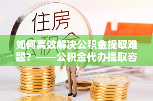 藤县如何高效解决公积金提取难题？——公积金代办提取咨询服务全解析