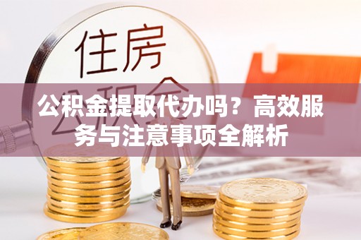藤县公积金提取代办吗？高效服务与注意事项全解析