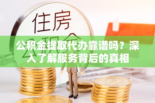 藤县公积金提取代办靠谱吗？深入了解服务背后的真相