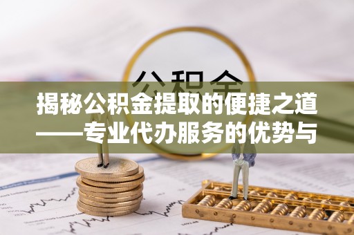 藤县揭秘公积金提取的便捷之道——专业代办服务的优势与选择