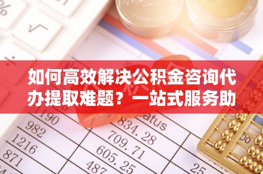 藤县如何高效解决公积金咨询代办提取难题？一站式服务助您轻松搞定