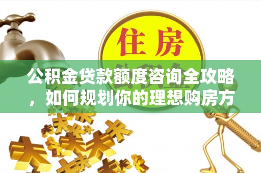 藤县公积金贷款额度咨询全攻略，如何规划你的理想购房方案