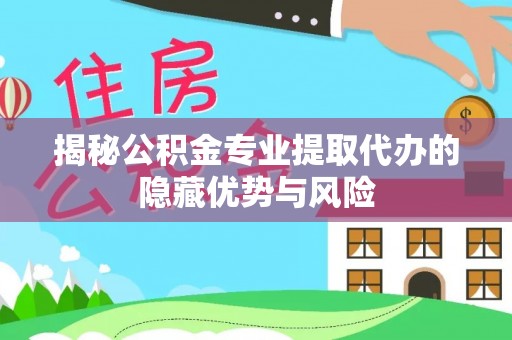 藤县揭秘公积金专业提取代办的隐藏优势与风险