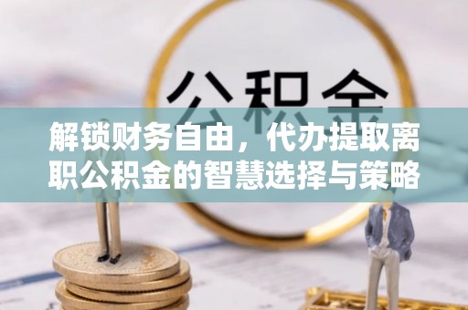 藤县解锁财务自由，代办提取离职公积金的智慧选择与策略