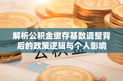 藤县解析公积金缴存基数调整背后的政策逻辑与个人影响
