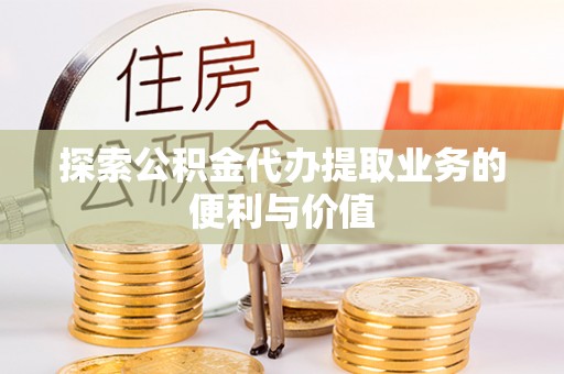 藤县探索公积金代办提取业务的便利与价值