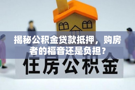 藤县揭秘公积金贷款抵押，购房者的福音还是负担？