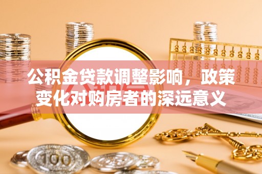 藤县公积金贷款调整影响，政策变化对购房者的深远意义