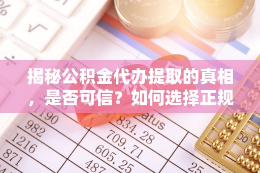 藤县揭秘公积金代办提取的真相，是否可信？如何选择正规服务？