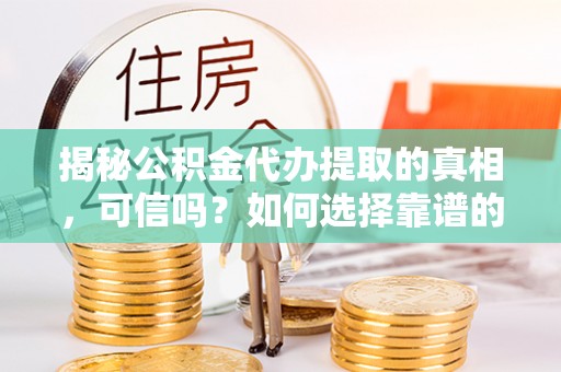 藤县揭秘公积金代办提取的真相，可信吗？如何选择靠谱的服务商？