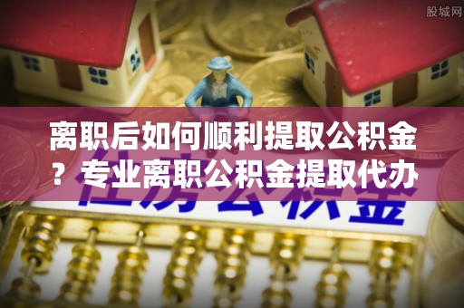 藤县离职后如何顺利提取公积金？专业离职公积金提取代办服务指南