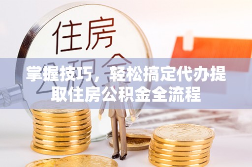 藤县掌握技巧，轻松搞定代办提取住房公积金全流程
