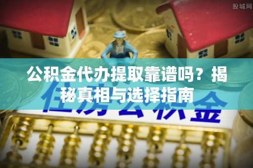 藤县公积金代办提取靠谱吗？揭秘真相与选择指南