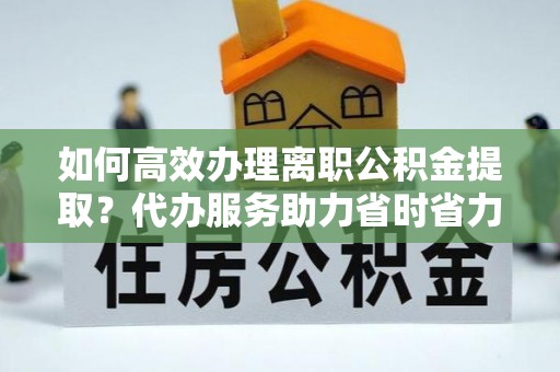 藤县如何高效办理离职公积金提取？代办服务助力省时省力